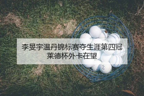 李旻宇温丹锦标赛夺生涯第四冠 莱德杯外卡在望
